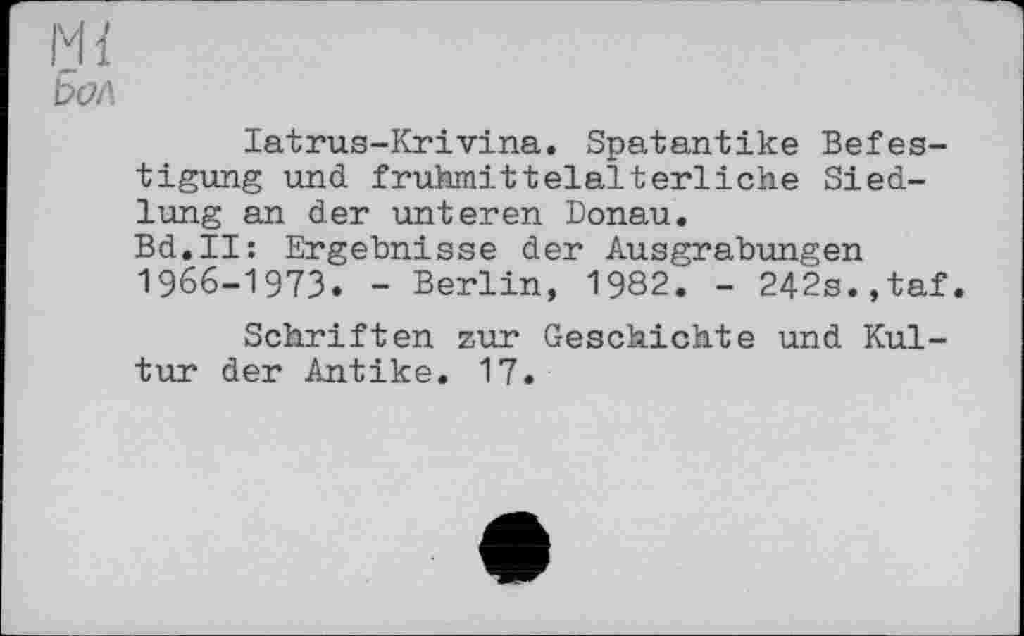 ﻿Ml
Бол
latrus-Krivina. Spatantike Befestigung und frühmittelalterliche Siedlung an der unteren Donau.
Bd.II: Ergebnisse der Ausgrabungen 1966-1973. - Berlin, 1982. - 242s.,taf.
Schriften zur Geschichte und Kultur der Antike. 17.